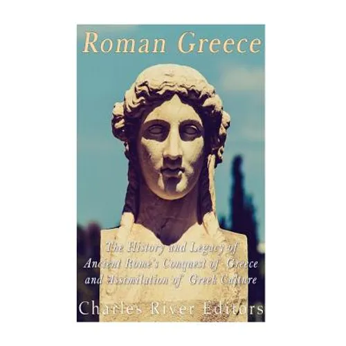 Roman Greece: The History and Legacy of Ancient Rome's Conquest of Greece and Assimilation of Greek Culture