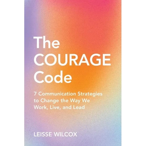 The Courage Code: 7 Communication Strategies to Change the Way We Work, Live, and Lead