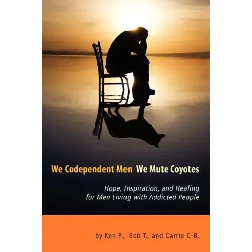 We Codependent Men - We Mute Coyotes: Hope, Inspiration, and Healing for Men Living with Addicted People