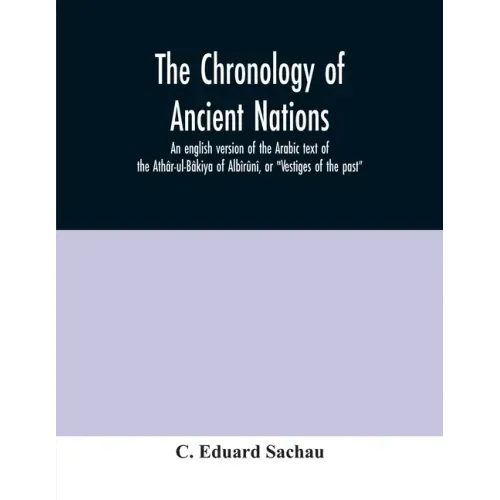 The chronology of ancient nations; an english version of the Arabic text of the Athâr-ul-Bâkiya of Albîrûnî, or "Vestiges of the past"