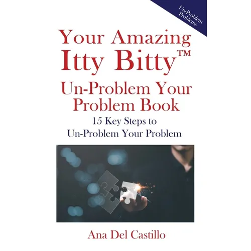 Your Amazing Itty Bitty(TM) Un-Problem Your Problem Book: 15 Key Steps to Un-Problem Your Problem