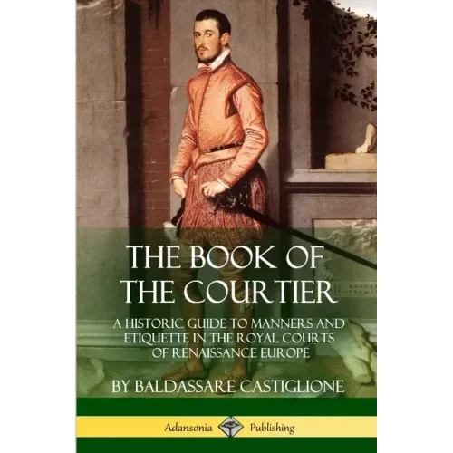 The Book of the Courtier: A Historic Guide to Manners and Etiquette in the Royal Courts of Renaissance Europe