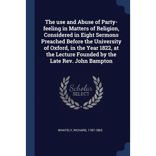 The use and Abuse of Party-feeling in Matters of Religion, Considered in Eight Sermons Preached Before the University of Oxford, in the Year 1822, at