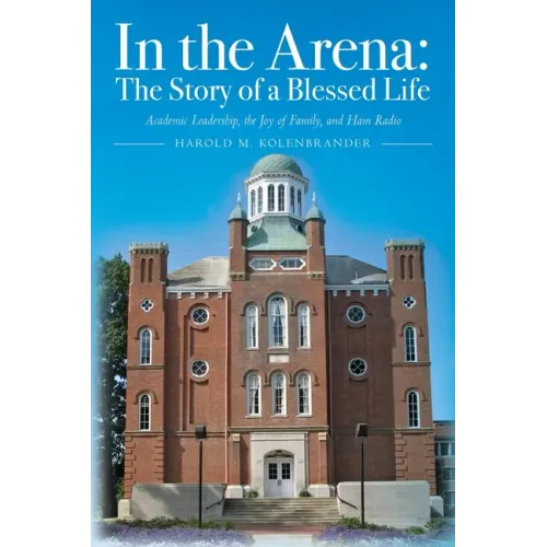 In the Arena: The Story of a Blessed Life: Academic Leadership, the Joy of Family, and Ham Radio