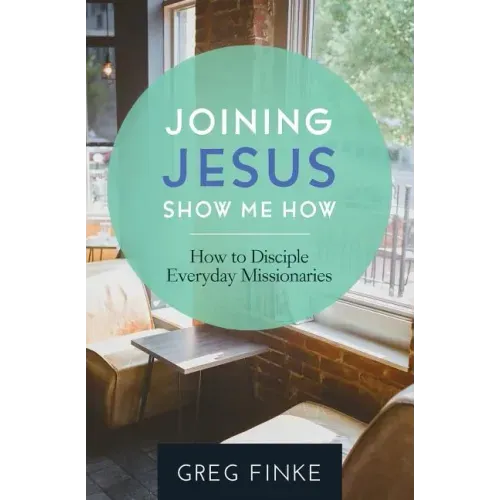 Joining Jesus-Show Me How: How to Disciple Everyday Missionaries