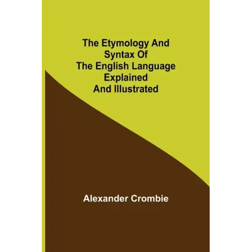 The Etymology and Syntax of the English Language Explained and Illustrated