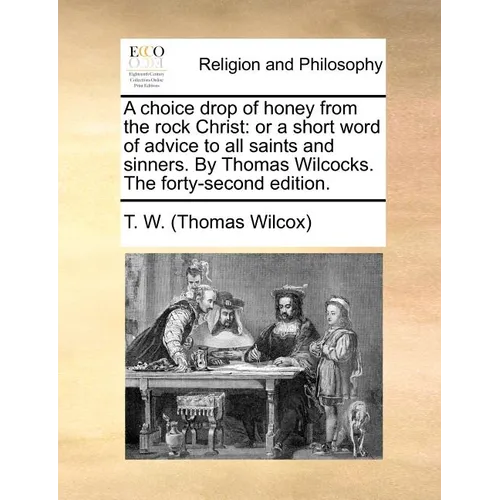 A Choice Drop of Honey from the Rock Christ: Or a Short Word of Advice to All Saints and Sinners. by Thomas Wilcocks. the Forty-Second Edition.