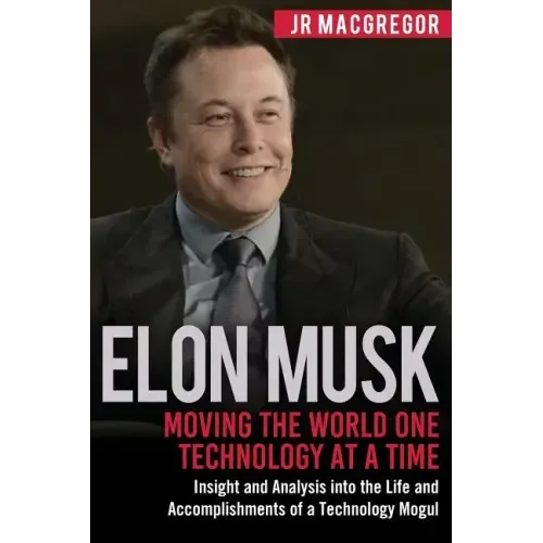 Elon Musk: Moving the World One Technology at a Time: Insight and Analysis into the Life and Accomplishments of a Technology Mogu