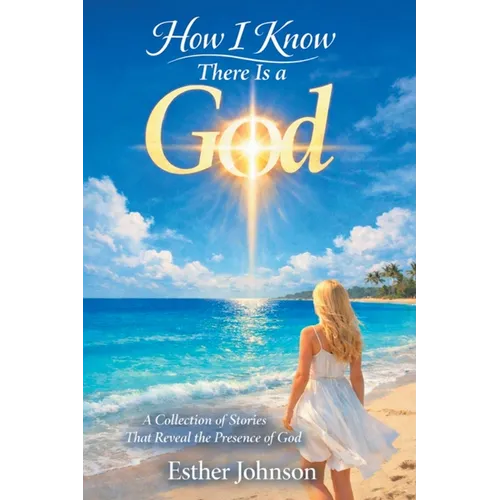 How I Know There Is a God: A Collection of Stories That Reveal the Presence of God
