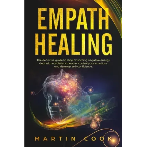 Empath Healing: The Definitive Guide to Stop Absorbing Negative Energy, Deal with Narcissistic People, Control Your Emotions and Devel