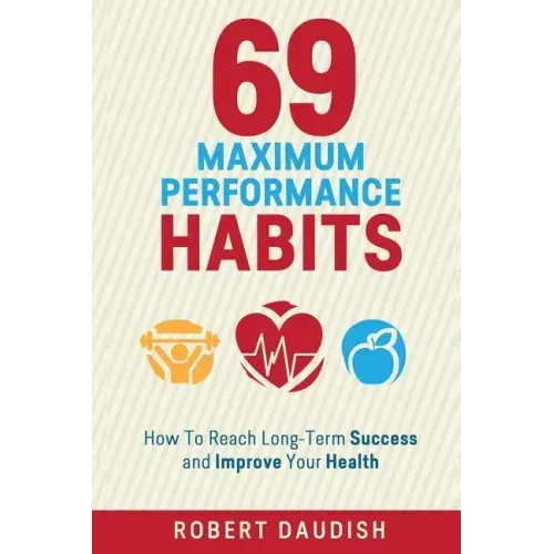 69 Maximum Performance Habits: How To Reach Long-Term Success and Improve Your Health