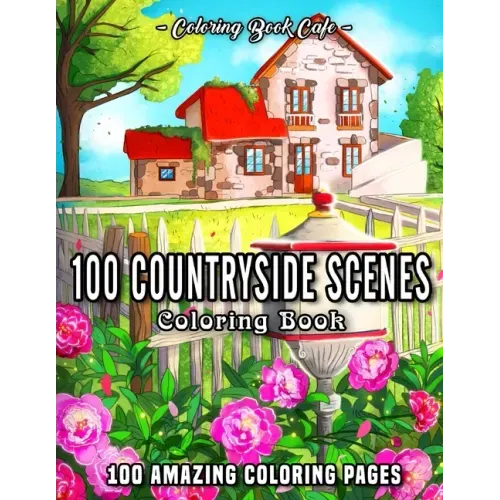 100 Countryside Scenes: An Adult Coloring Book Featuring 100 Amazing Coloring Pages with Beautiful Country Gardens, Cute Farm Animals and Rela