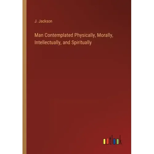 Man Contemplated Physically, Morally, Intellectually, and Spiritually