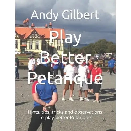 Play Better Petanque: Hints, tips, tricks and observations to play better Petanque
