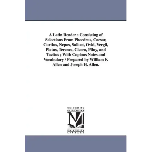 A Latin Reader: Consisting of Selections From Phoedrus, Caesar, Curtius, Nepos, Sallust, Ovid, Vergil, Platus, Terence, Cicero, Pliny,