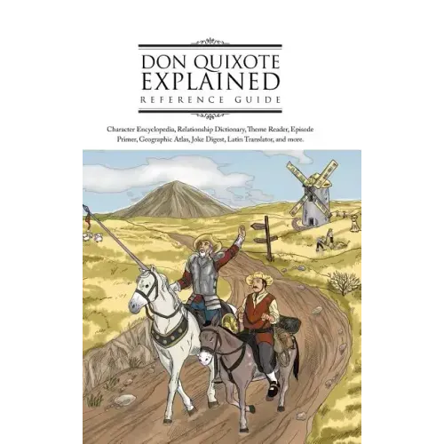 Don Quixote Explained Reference Guide: Character Encyclopedia, Relationship Dictionary, Theme Reader, Episode Primer, Geographic Atlas, Joke Digest, L