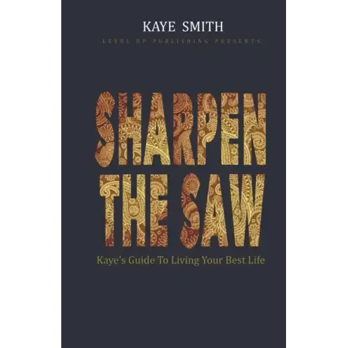 Sharpen The Saw: Kaye's Guide To Living Your Best Life