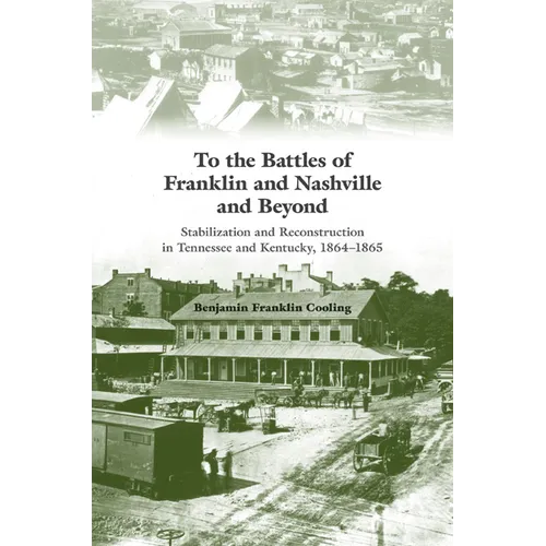 To the Battles of Franklin and Nashville and Beyond: Stabilization and Reconstruction in Tennessee and Kentucky, 1864-1865