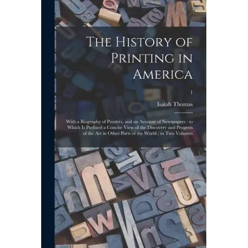 The History of Printing in America: With a Biography of Printers, and an Account of Newspapers: to Which is Prefixed a Concise View of the Discovery a