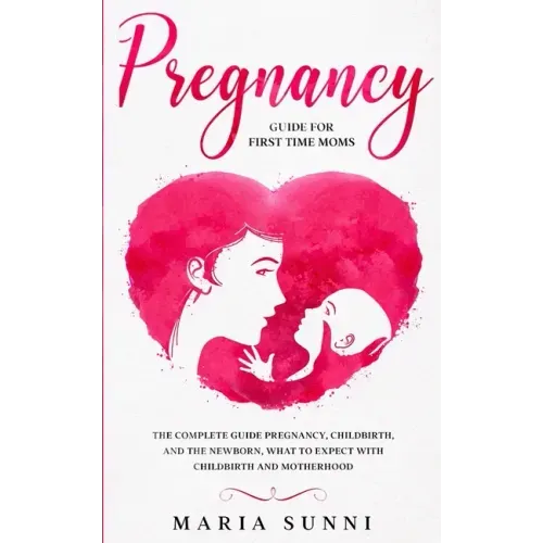 Pregnancy Guide for First Time Moms: The Complete Guide Pregnancy, Childbirth, and the Newborn, What to Expect With Childbirth and Motherhood