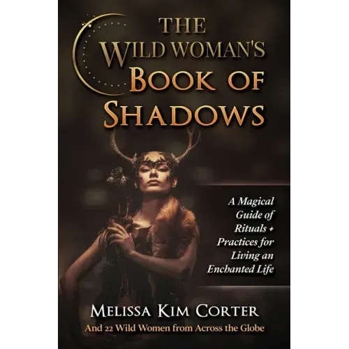 The Wild Woman's Book of Shadows: A Magical Guide of Rituals + Practices for Living an Enchanted Life