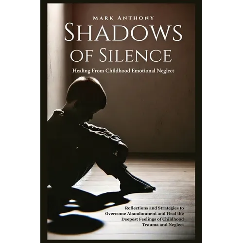 Shadows Of SIlence, Healing From Childhood Emotional Neglect: Reflections and Strategies to Overcome Abandonment and Heal the Deepest Feelings of Chil