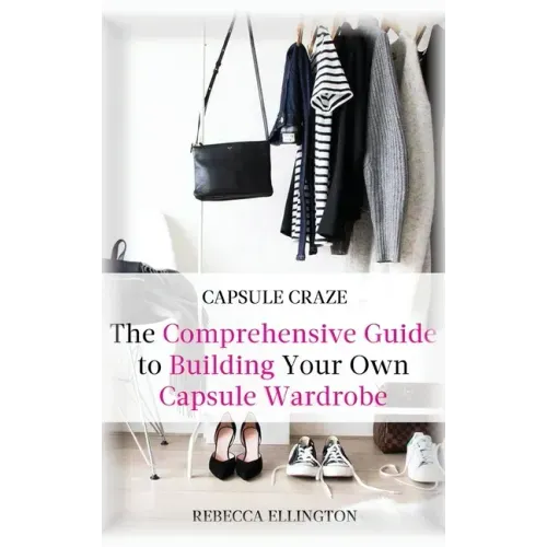 Capsule Craze: The Comprehensive Guide to Building Your Own Capsule Wardrobe