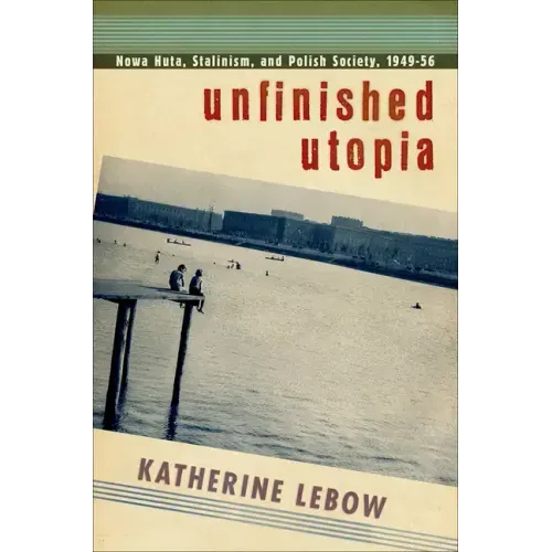 Unfinished Utopia: Nowa Huta, Stalinism, and Polish Society, 1949-56