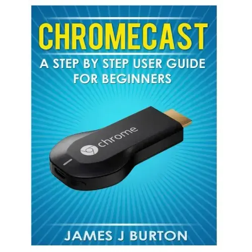 Chromecast: A Step by Step User Guide for Beginners