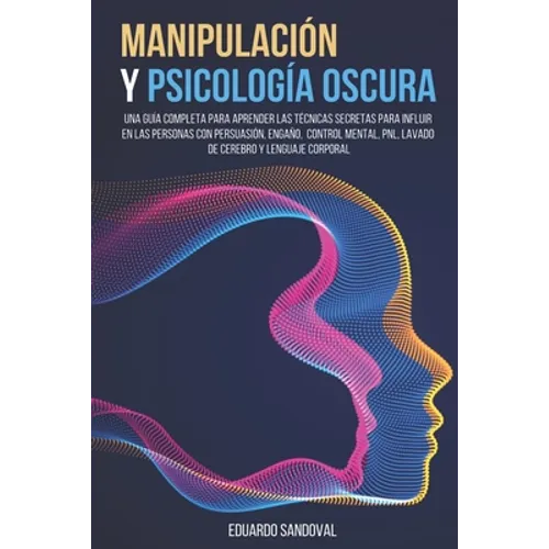 Manipulación y Psicología Oscura: Una Guía Completa para Aprender las Técnicas Secretas para Influir en las Personas con Persuasión, Engaño, Control M