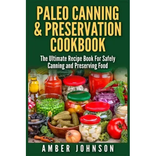 Paleo Canning & Preservation Cookbook: The Ultimate Recipe Book For Safely Canning and Preserving Food