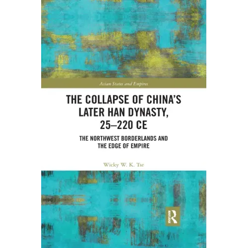 The Collapse of China's Later Han Dynasty, 25-220 Ce: The Northwest Borderlands and the Edge of Empire