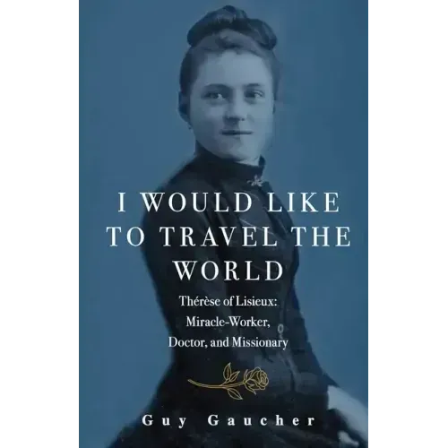 I Would Like to Travel the World: Thérèse of Lisieux: Miracle-Worker, Doctor, and Missionary