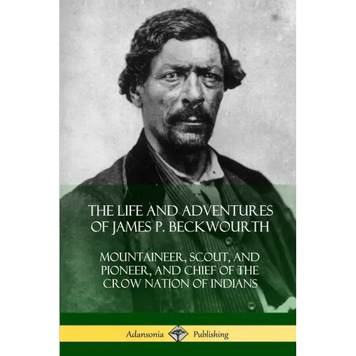 The Life and Adventures of James P. Beckwourth: Mountaineer, Scout, and Pioneer, and Chief of the Crow Nation of Indians
