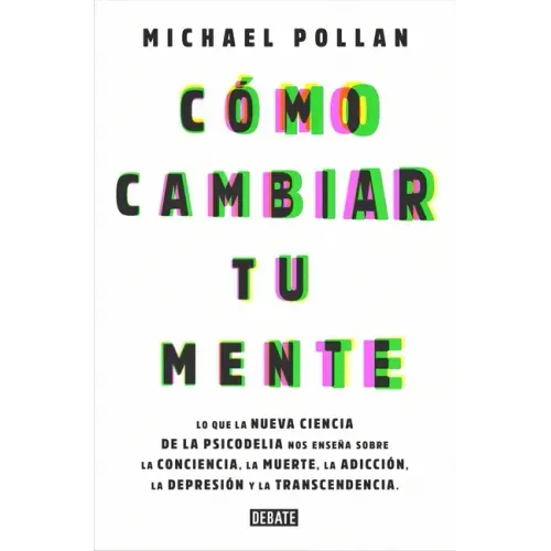 Cómo Cambiar Tu Mente / How to Change Your Mind: Lo Que La Nueva Ciencia de la Psicodelia Nos Enseña Sobre La Conciencia, La Muerte, La Adicción, La D