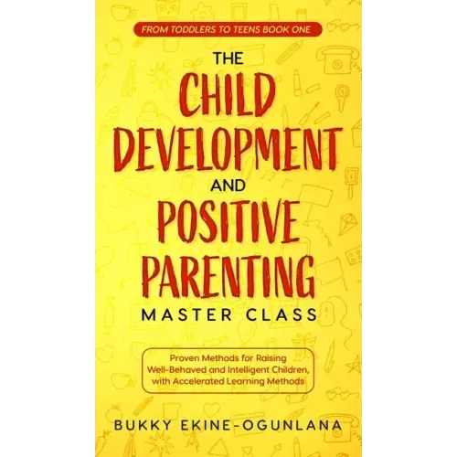 The Child Development and Positive Parenting Master Class: Proven Methods for Raising Well-Behaved and Intelligent Children, with Accelerated Learning