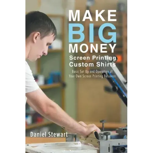 Make Big Money Screen Printing Custom Shirts: Basic Set Up and Operation of Your Own Screen Printing Business