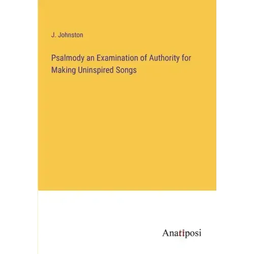 Psalmody an Examination of Authority for Making Uninspired Songs