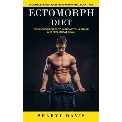 Ectomorph Diet: A Complete Guide on an Ectomorphic Body Type (Delicious Recipes to Improve Your Shape and Feel Great Again)