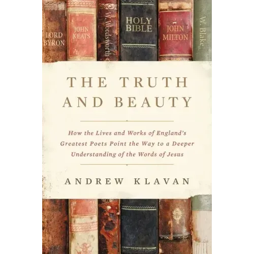 The Truth and Beauty: How the Lives and Works of England's Greatest Poets Point the Way to a Deeper Understanding of the Words of Jesus