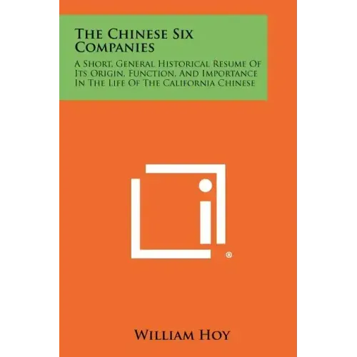 The Chinese Six Companies: A Short, General Historical Resume Of Its Origin, Function, And Importance In The Life Of The California Chinese