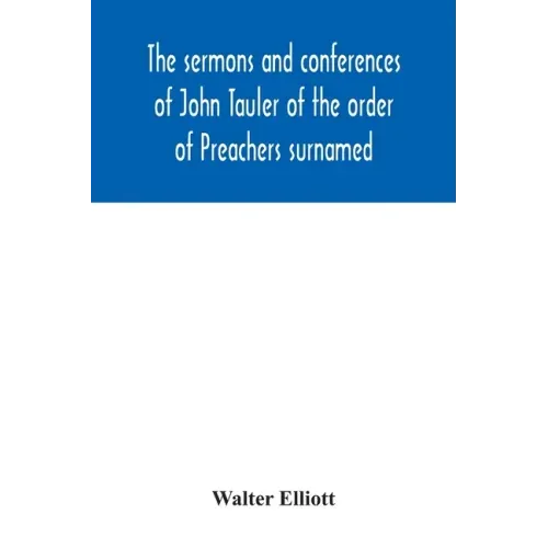 The sermons and conferences of John Tauler of the order of Preachers surnamed "The Illuminated Doctor"; being his spiritual doctrine