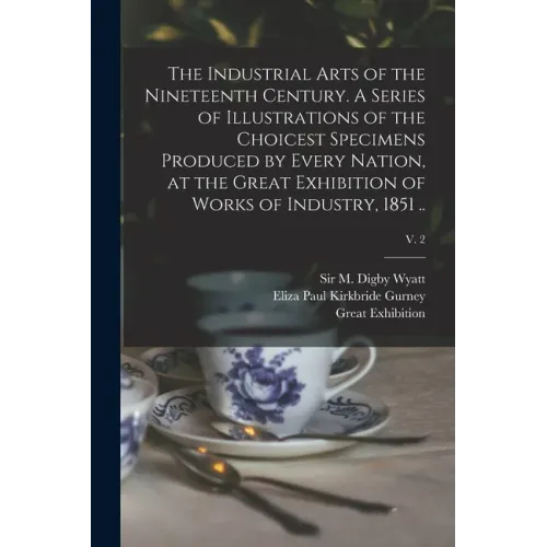 The Industrial Arts of the Nineteenth Century. A Series of Illustrations of the Choicest Specimens Produced by Every Nation, at the Great Exhibition o