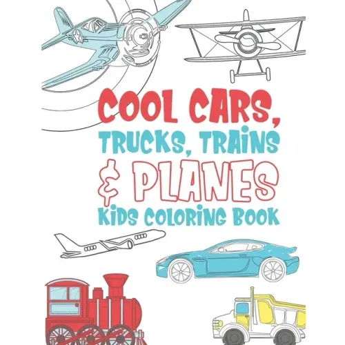 Cool Cars Trucks Trains And Planes Kids Coloring Book: For Boys, Girls And Kids That Like To Draw Pages Full Of Fun, Cool Stuff!