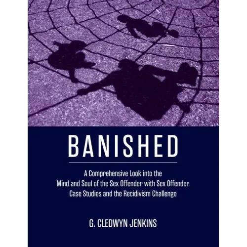 Banished: A Comprehensive Look into the Mind and Soul of the Sex Offender with Sex Offender Case Studies and the Recidivism Challenge