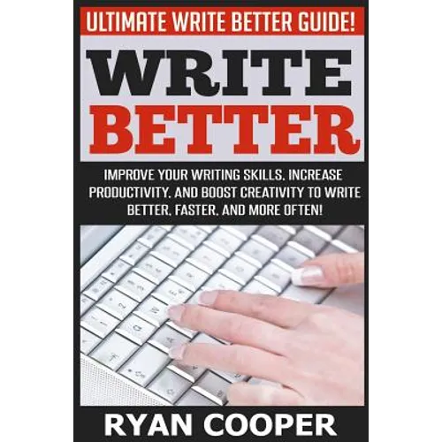 Write Better: Ultimate Write Better Guide! - Improve Your Writing Skills, Increase Productivity, And Boost Creativity To Write Bette
