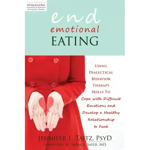 End Emotional Eating: Using Dialectical Behavior Therapy Skills to Cope with Difficult Emotions and Develop a Healthy Relationship to Food