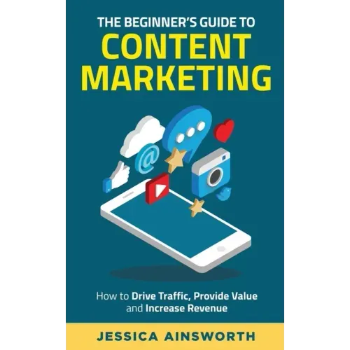 The Beginner's Guide to Content Marketing: How to Drive Traffic, Provide Value and Increase Revenue