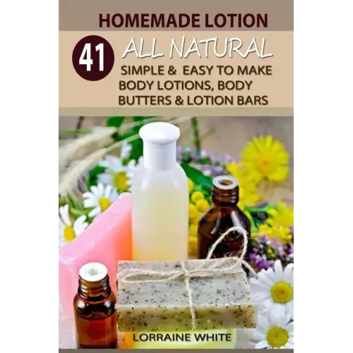 Homemade Lotion: 41 All Natural Simple & Easy To Make Body Lotions, Body Butters & Lotion Bars: Amazing Organic Recipes To Heal, Nouris