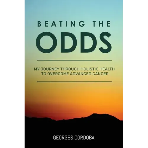 Beating The Odds: My Journey Through Holistic Health to Overcome Advanced Cancer